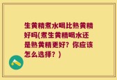 生黄精煮水喝比熟黄精好吗(煮生黄精喝水还是熟黄精更好？你应该怎么选择？)