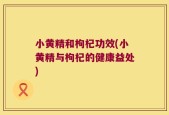 小黄精和枸杞功效(小黄精与枸杞的健康益处)