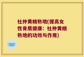 杜仲黄精熟地(提高女性骨质健康：杜仲黄精熟地的功效与作用)
