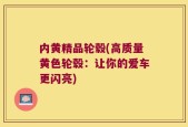 内黄精品轮毂(高质量黄色轮毂：让你的爱车更闪亮)