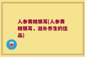 人参黄精银耳(人参黄精银耳，滋补养生的佳品)