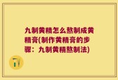 九制黄精怎么熬制成黄精膏(制作黄精膏的步骤：九制黄精熬制法)