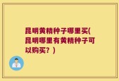 昆明黄精种子哪里买(昆明哪里有黄精种子可以购买？)