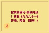挖黄精图片(翻拍升级！新版《九九八十一》开拍，网友：期待！)