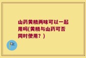 山药黄精两味可以一起用吗(黄精与山药可否同时使用？)