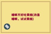 睡眠不好吃黄精(改善睡眠，试试黄精)