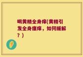 喝黄精全身痒(黄精引发全身瘙痒，如何缓解？)