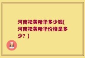 河南祛黄精华多少钱(河南祛黄精华价格是多少？)