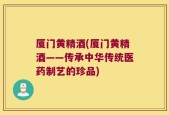 厦门黄精酒(厦门黄精酒——传承中华传统医药制艺的珍品)