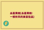 永嘉黄精(永嘉黄精：一根秋天的美容佳品)