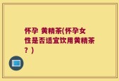 怀孕 黄精茶(怀孕女性是否适宜饮用黄精茶？)