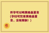 怀孕可以喝黄精桑葚膏(孕妇可饮用黄精桑葚膏，没有限制！)