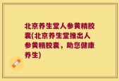 北京养生堂人参黄精胶囊(北京养生堂推出人参黄精胶囊，助您健康养生)