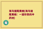 海马猪尾黄精(海马猪尾黄精：一道珍贵的中药材)
