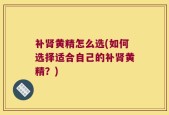 补肾黄精怎么选(如何选择适合自己的补肾黄精？)