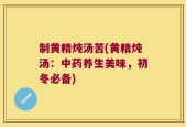 制黄精炖汤苦(黄精炖汤：中药养生美味，初冬必备)