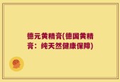 德元黄精膏(德国黄精膏：纯天然健康保障)