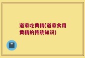 道家吃黄精(道家食用黄精的传统知识)