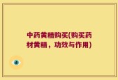 中药黄精购买(购买药材黄精，功效与作用)