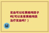 贫血可以吃黄精炖鸽子吗(可以食用黄精炖鸽治疗贫血吗？)