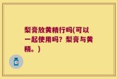 梨膏放黄精行吗(可以一起使用吗？梨膏与黄精。)