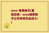 wow 蜡黄精华(重塑经典：wow蜡黄精华让你体验热血战斗！)