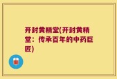 开封黄精堂(开封黄精堂：传承百年的中药巨匠)