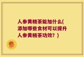 人参黄精茶能加什么(添加哪些食材可以提升人参黄精茶功效？)