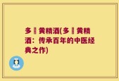 多鞕黄精酒(多鞕黄精酒：传承百年的中医经典之作)
