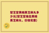 楚芝堂黄精黑芝麻丸多少元(楚芝堂推出黄精黑芝麻丸，价格实惠)