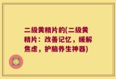 二级黄精片的(二级黄精片：改善记忆，缓解焦虑，护脑养生神器)