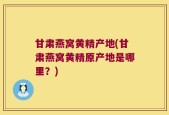 甘肃燕窝黄精产地(甘肃燕窝黄精原产地是哪里？)