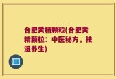 合肥黄精颗粒(合肥黄精颗粒：中医秘方，祛湿养生)