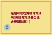 经期可以吃黄精乌鸡汤吗(黄精乌鸡汤是否适合经期饮用？)