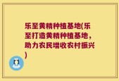 乐至黄精种植基地(乐至打造黄精种植基地，助力农民增收农村振兴)