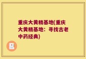 重庆大黄精基地(重庆大黄精基地：寻找古老中药经典)