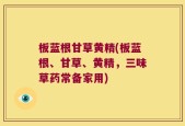 板蓝根甘草黄精(板蓝根、甘草、黄精，三味草药常备家用)
