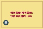 稀有黄精(稀有黄精：珍贵中药材的一种)