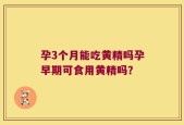 孕3个月能吃黄精吗孕早期可食用黄精吗？