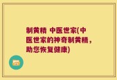 制黄精 中医世家(中医世家的神奇制黄精，助您恢复健康)