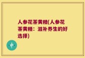 人参花茶黄精(人参花茶黄精：滋补养生的好选择)