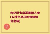 枸杞玛卡桑葚黄精人参(五种中草药的保健组合套装)