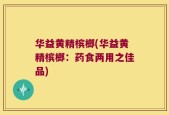 华益黄精槟榔(华益黄精槟榔：药食两用之佳品)