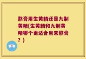 熬膏用生黄精还是九制黄精(生黄精和九制黄精哪个更适合用来熬膏？)