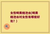 女性喝黄精泡水(喝黄精泡水对女性有哪些好处？)