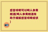 感冒咳嗽可以喝人参黄精酒(喝人参黄精酒有助于缓解感冒咳嗽症状)