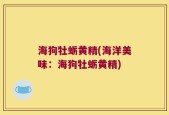 海狗牡蛎黄精(海洋美味：海狗牡蛎黄精)