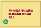 肾小球肾炎可以吃黄精吗(黄精有助肾小球肾炎？)