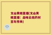 文山黄精直播(文山黄精直播：品味云南药材百年传承)