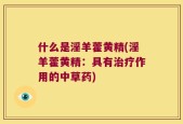 什么是淫羊藿黄精(淫羊藿黄精：具有治疗作用的中草药)